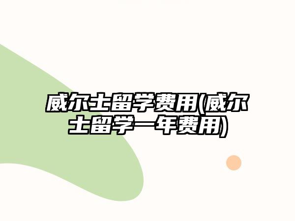 威爾士留學(xué)費(fèi)用(威爾士留學(xué)一年費(fèi)用)