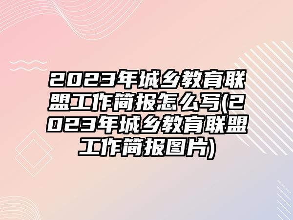 2023年城鄉(xiāng)教育聯(lián)盟工作簡報怎么寫(2023年城鄉(xiāng)教育聯(lián)盟工作簡報圖片)