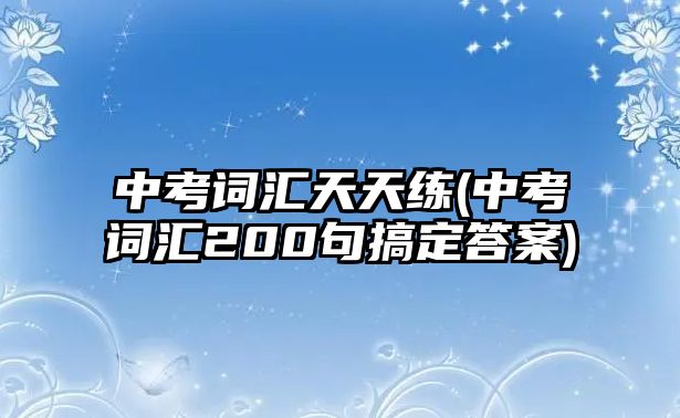 中考詞匯天天練(中考詞匯200句搞定答案)