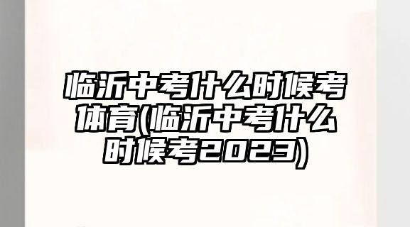 臨沂中考什么時(shí)候考體育(臨沂中考什么時(shí)候考2023)