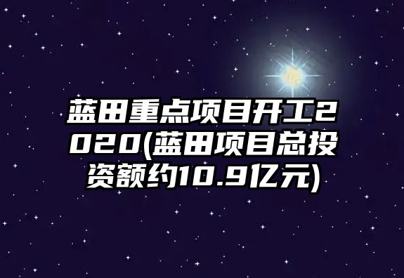 藍(lán)田重點項目開工2020(藍(lán)田項目總投資額約10.9億元)