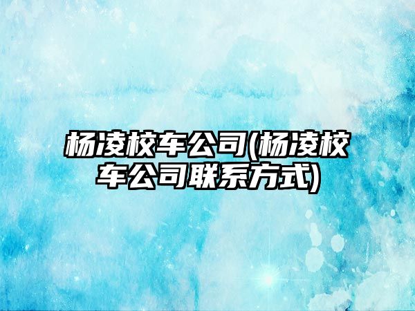 楊凌校車公司(楊凌校車公司聯(lián)系方式)