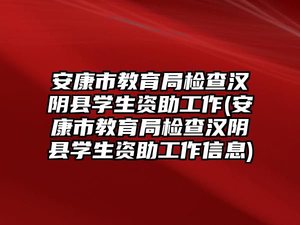 安康市教育局檢查漢陰縣學(xué)生資助工作(安康市教育局檢查漢陰縣學(xué)生資助工作信息)