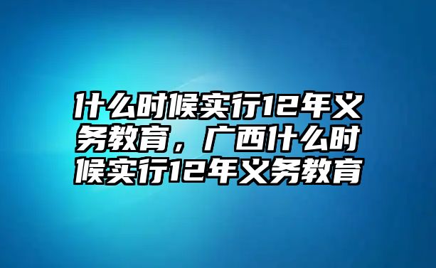 什么時(shí)候?qū)嵭?2年義務(wù)教育，廣西什么時(shí)候?qū)嵭?2年義務(wù)教育