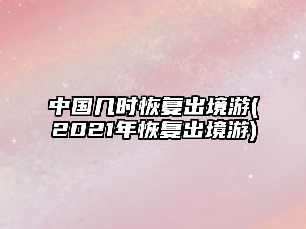 中國幾時恢復(fù)出境游(2021年恢復(fù)出境游)