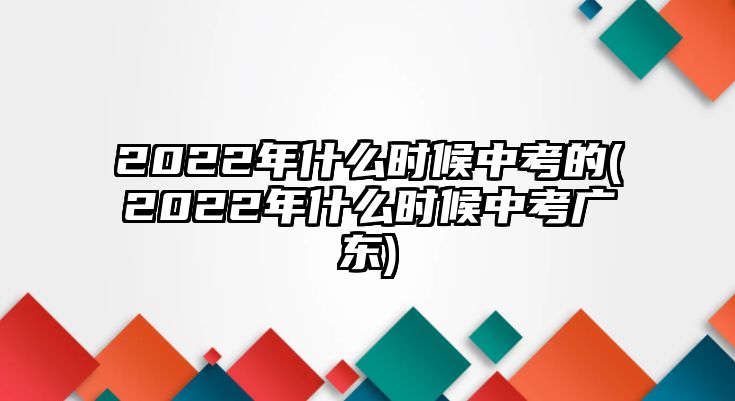 2022年什么時候中考的(2022年什么時候中考廣東)