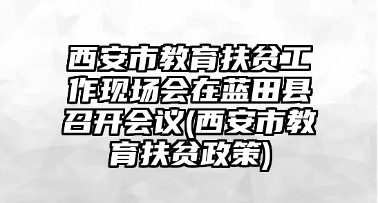 西安市教育扶貧工作現(xiàn)場會在藍(lán)田縣召開會議(西安市教育扶貧政策)