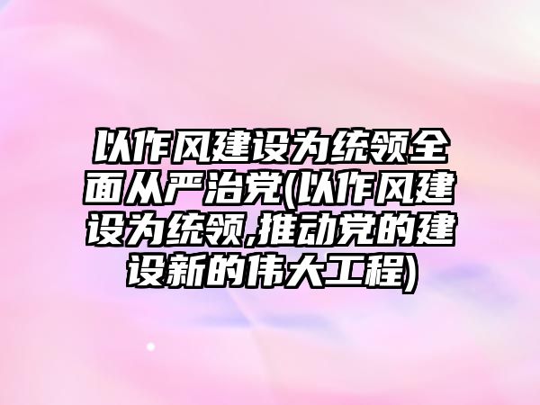 以作風(fēng)建設(shè)為統(tǒng)領(lǐng)全面從嚴治黨(以作風(fēng)建設(shè)為統(tǒng)領(lǐng),推動黨的建設(shè)新的偉大工程)