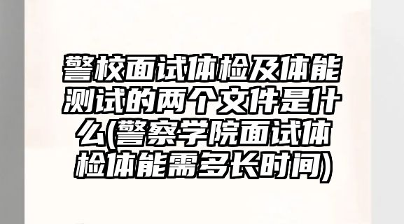 警校面試體檢及體能測試的兩個文件是什么(警察學(xué)院面試體檢體能需多長時間)