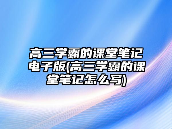 高三學(xué)霸的課堂筆記電子版(高三學(xué)霸的課堂筆記怎么寫)