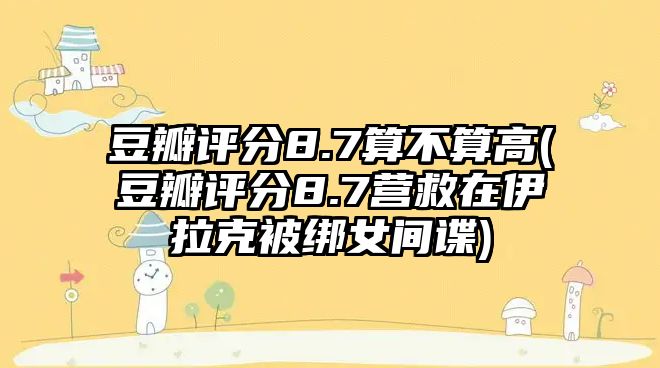 豆瓣評(píng)分8.7算不算高(豆瓣評(píng)分8.7營(yíng)救在伊拉克被綁女間諜)