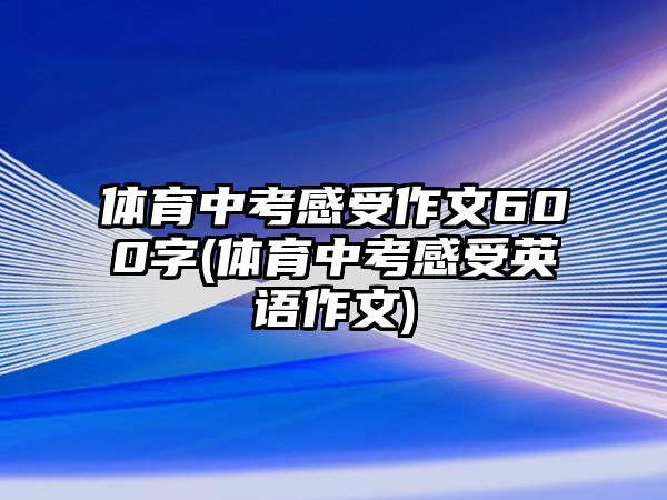 體育中考感受作文600字(體育中考感受英語(yǔ)作文)