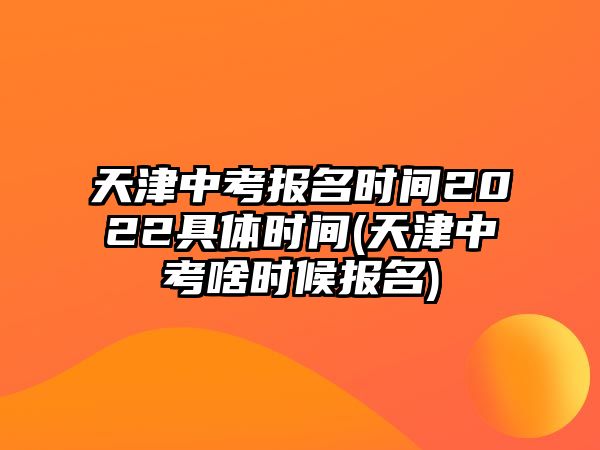 天津中考報(bào)名時(shí)間2022具體時(shí)間(天津中考啥時(shí)候報(bào)名)