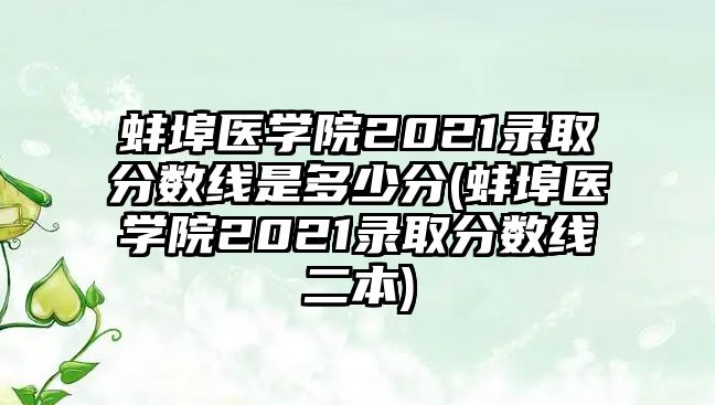 蚌埠醫(yī)學院2021錄取分數(shù)線是多少分(蚌埠醫(yī)學院2021錄取分數(shù)線二本)