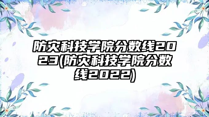 防災(zāi)科技學(xué)院分數(shù)線2023(防災(zāi)科技學(xué)院分數(shù)線2022)