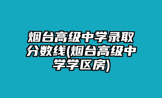 煙臺(tái)高級(jí)中學(xué)錄取分?jǐn)?shù)線(煙臺(tái)高級(jí)中學(xué)學(xué)區(qū)房)