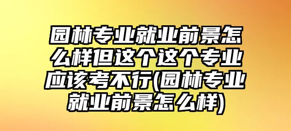 園林專(zhuān)業(yè)就業(yè)前景怎么樣但這個(gè)這個(gè)專(zhuān)業(yè)應(yīng)該考不行(園林專(zhuān)業(yè)就業(yè)前景怎么樣)