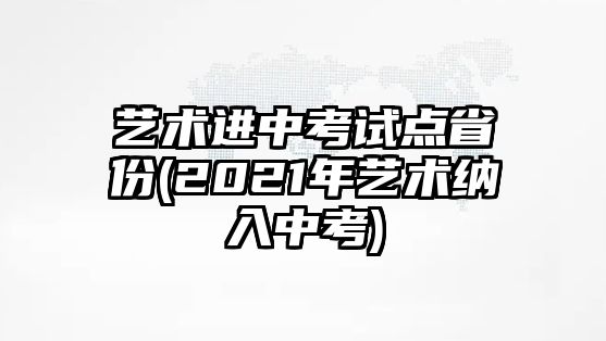 藝術(shù)進(jìn)中考試點(diǎn)省份(2021年藝術(shù)納入中考)