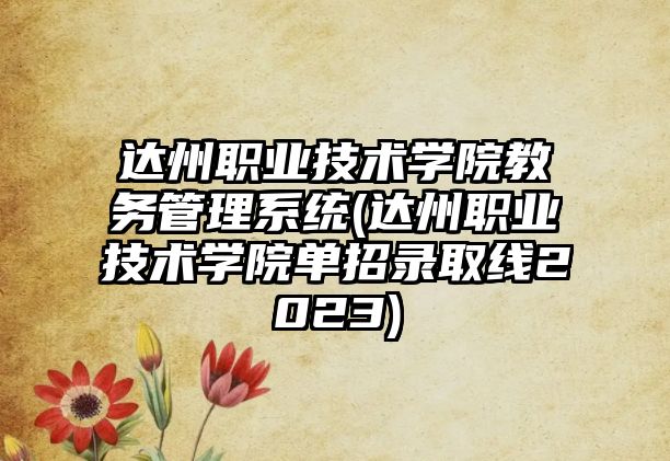 達州職業(yè)技術學院教務管理系統(tǒng)(達州職業(yè)技術學院單招錄取線2023)