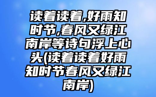 讀著讀著,好雨知時(shí)節(jié),春風(fēng)又綠江南岸等詩句浮上心頭(讀著讀著好雨知時(shí)節(jié)春風(fēng)又綠江南岸)