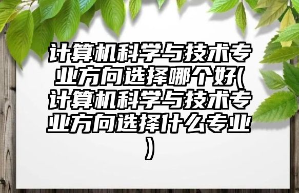 計算機科學(xué)與技術(shù)專業(yè)方向選擇哪個好(計算機科學(xué)與技術(shù)專業(yè)方向選擇什么專業(yè))