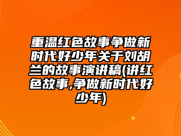 重溫紅色故事爭做新時(shí)代好少年關(guān)于劉胡蘭的故事演講稿(講紅色故事,爭做新時(shí)代好少年)