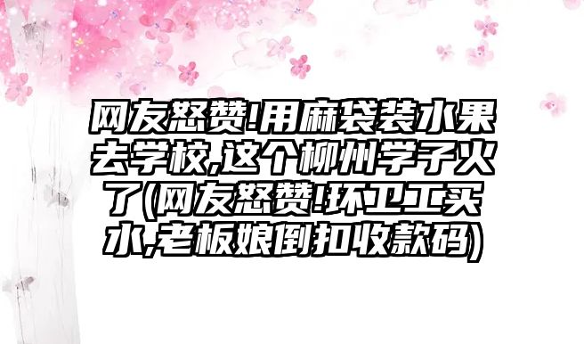 網(wǎng)友怒贊!用麻袋裝水果去學(xué)校,這個柳州學(xué)子火了(網(wǎng)友怒贊!環(huán)衛(wèi)工買水,老板娘倒扣收款碼)