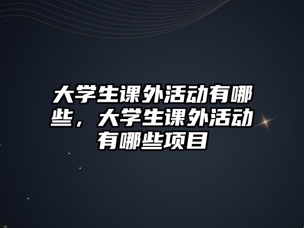 大學(xué)生課外活動(dòng)有哪些，大學(xué)生課外活動(dòng)有哪些項(xiàng)目