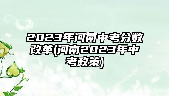 2023年河南中考分數(shù)改革(河南2023年中考政策)