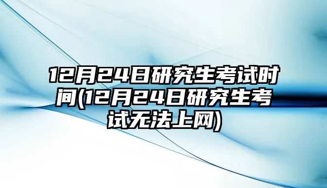 12月24日研究生考試時(shí)間(12月24日研究生考試無法上網(wǎng))