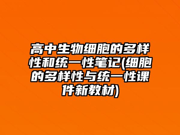 高中生物細胞的多樣性和統(tǒng)一性筆記(細胞的多樣性與統(tǒng)一性課件新教材)