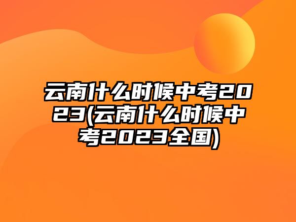 云南什么時(shí)候中考2023(云南什么時(shí)候中考2023全國)