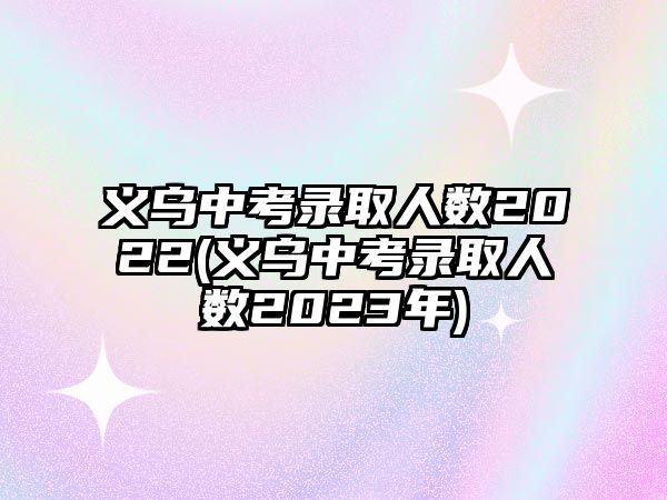 義烏中考錄取人數(shù)2022(義烏中考錄取人數(shù)2023年)