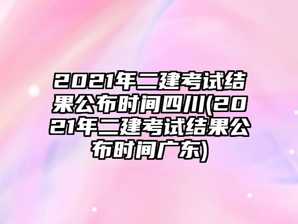 2021年二建考試結(jié)果公布時(shí)間四川(2021年二建考試結(jié)果公布時(shí)間廣東)