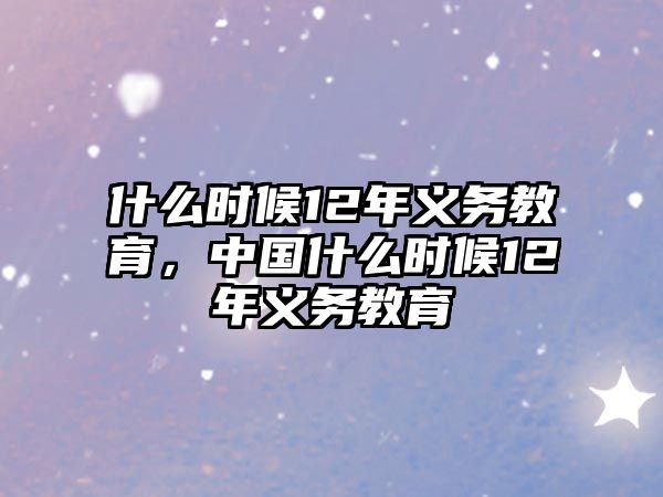 什么時候12年義務(wù)教育，中國什么時候12年義務(wù)教育