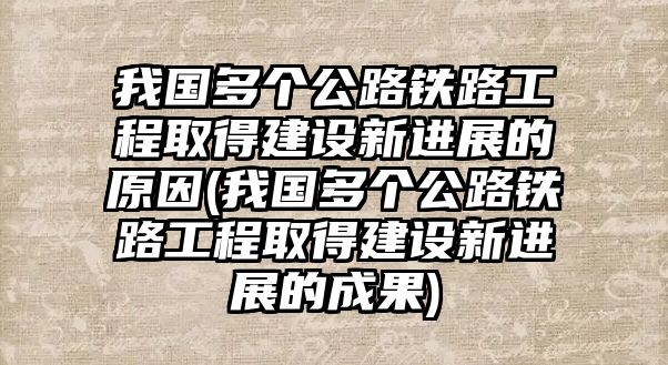 我國(guó)多個(gè)公路鐵路工程取得建設(shè)新進(jìn)展的原因(我國(guó)多個(gè)公路鐵路工程取得建設(shè)新進(jìn)展的成果)