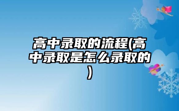 高中錄取的流程(高中錄取是怎么錄取的)