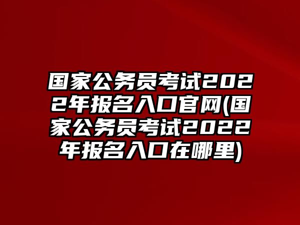 國(guó)家公務(wù)員考試2022年報(bào)名入口官網(wǎng)(國(guó)家公務(wù)員考試2022年報(bào)名入口在哪里)