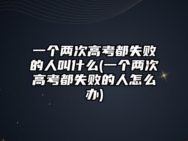 一個(gè)兩次高考都失敗的人叫什么(一個(gè)兩次高考都失敗的人怎么辦)