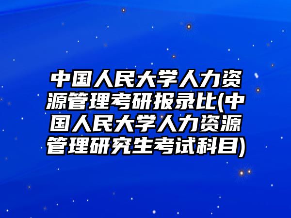 中國人民大學(xué)人力資源管理考研報錄比(中國人民大學(xué)人力資源管理研究生考試科目)