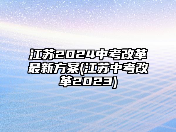 江蘇2024中考改革最新方案(江蘇中考改革2023)