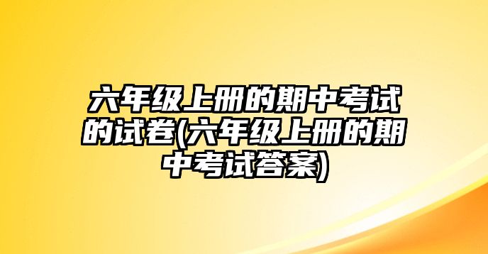 六年級(jí)上冊(cè)的期中考試的試卷(六年級(jí)上冊(cè)的期中考試答案)