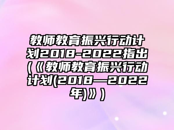 教師教育振興行動(dòng)計(jì)劃2018-2022指出(《教師教育振興行動(dòng)計(jì)劃(2018—2022年)》)