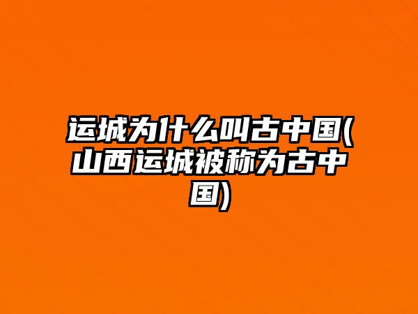 運城為什么叫古中國(山西運城被稱為古中國)