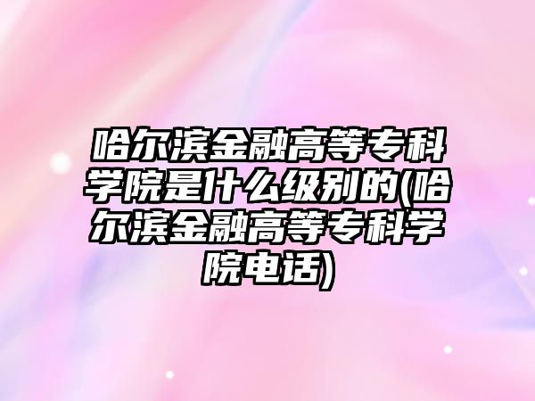 哈爾濱金融高等?？茖W(xué)院是什么級別的(哈爾濱金融高等?？茖W(xué)院電話)