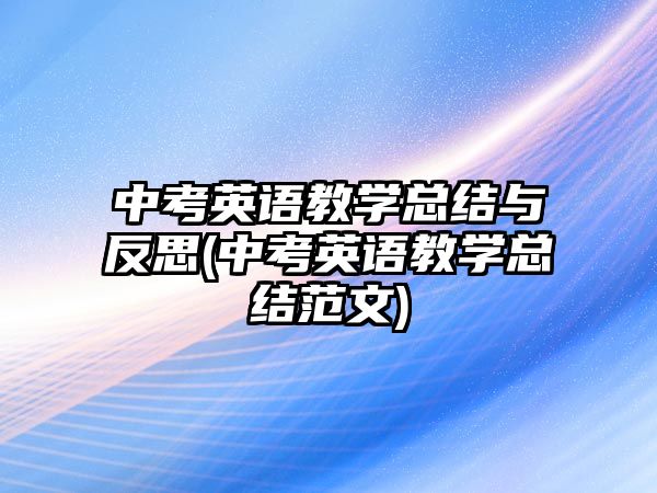 中考英語教學(xué)總結(jié)與反思(中考英語教學(xué)總結(jié)范文)