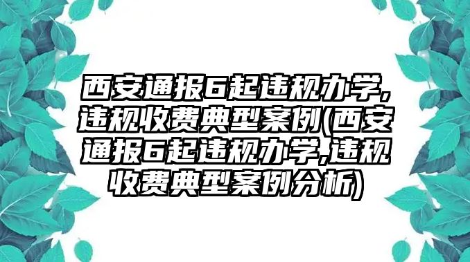 西安通報(bào)6起違規(guī)辦學(xué),違規(guī)收費(fèi)典型案例(西安通報(bào)6起違規(guī)辦學(xué),違規(guī)收費(fèi)典型案例分析)