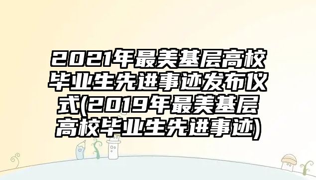 2021年最美基層高校畢業(yè)生先進事跡發(fā)布儀式(2019年最美基層高校畢業(yè)生先進事跡)