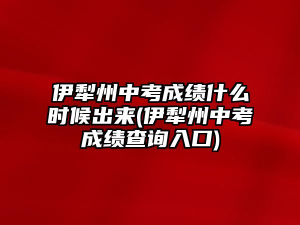 伊犁州中考成績(jī)什么時(shí)候出來(lái)(伊犁州中考成績(jī)查詢?nèi)肟?