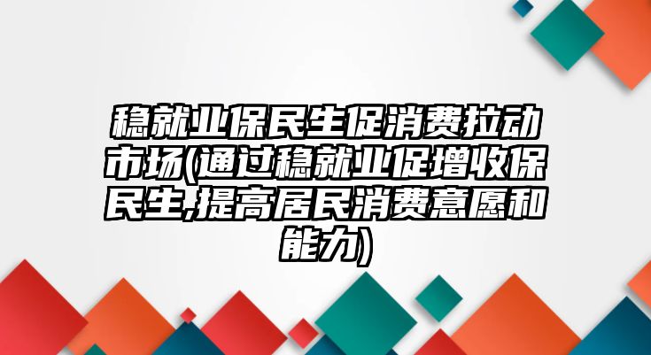 穩(wěn)就業(yè)保民生促消費(fèi)拉動市場(通過穩(wěn)就業(yè)促增收保民生,提高居民消費(fèi)意愿和能力)